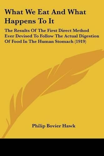 Cover image for What We Eat and What Happens to It: The Results of the First Direct Method Ever Devised to Follow the Actual Digestion of Food in the Human Stomach (1919)