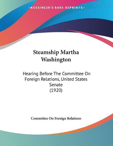 Cover image for Steamship Martha Washington: Hearing Before the Committee on Foreign Relations, United States Senate (1920)