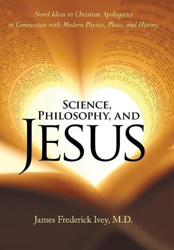 Cover image for Science, Philosophy, and Jesus: Novel Ideas in Christian Apologetics in Connection with Modern Physics, Plato, and History