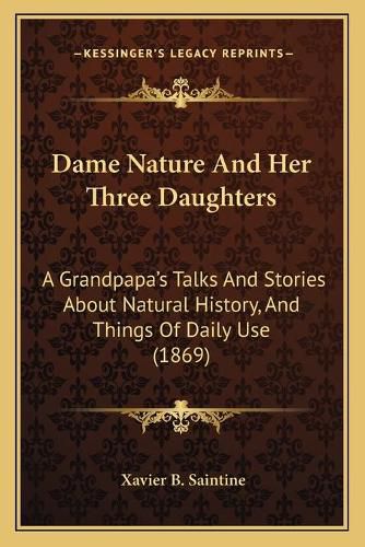 Cover image for Dame Nature and Her Three Daughters: A Grandpapaacentsa -A Centss Talks and Stories about Natural History, and Things of Daily Use (1869)