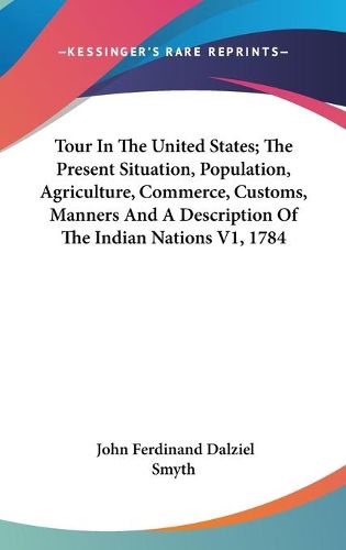 Cover image for Tour in the United States; The Present Situation, Population, Agriculture, Commerce, Customs, Manners and a Description of the Indian Nations V1, 1784