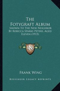 Cover image for The Fotygraft Album: Shown to the New Neighbor by Rebecca Sparks Peters, Aged Eleven (1915)