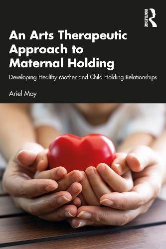 Cover image for An Arts Therapeutic Approach to Maternal Holding: Developing Healthy Mother and Child Holding Relationships
