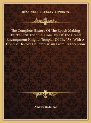 Cover image for The Complete History Of The Epoch Making Thirty-First Triennial Conclave Of The Grand Encampment Knights Templar Of The U.S. With A Concise History Of Templarism From Its Inception