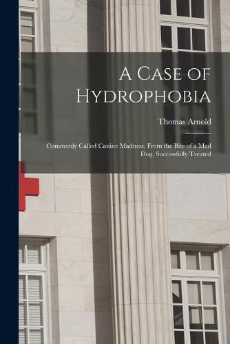 Cover image for A Case of Hydrophobia: Commonly Called Canine Madness, From the Bite of a Mad Dog, Successfully Treated