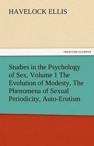 Cover image for Studies in the Psychology of Sex, Volume 1 the Evolution of Modesty, the Phenomena of Sexual Periodicity, Auto-Erotism