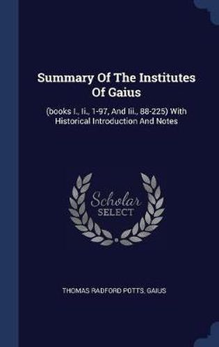 Summary of the Institutes of Gaius: (Books I., II., 1-97, and III., 88-225) with Historical Introduction and Notes