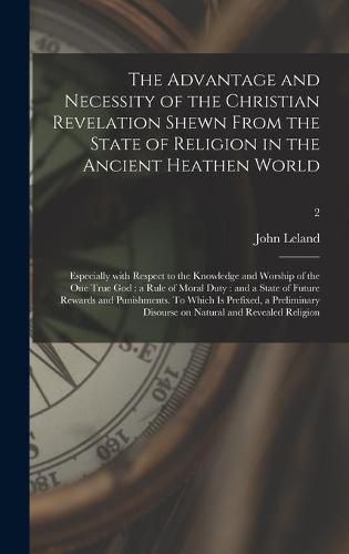 Cover image for The Advantage and Necessity of the Christian Revelation Shewn From the State of Religion in the Ancient Heathen World; Especially With Respect to the Knowledge and Worship of the One True God