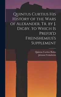 Cover image for Quintus Curtius His History of the Wars of Alexander. Tr. by J. Digby. to Which Is Prefix'd Freinshemius's Supplement