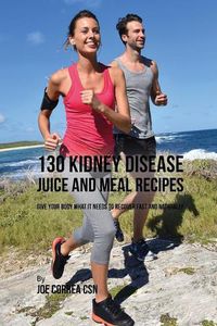 Cover image for 130 Kidney Disease Juice and Meal Recipes: Give Your Body What It Needs to Recover Fast and Naturally