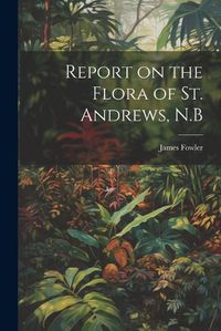 Cover image for Report on the Flora of St. Andrews, N.B