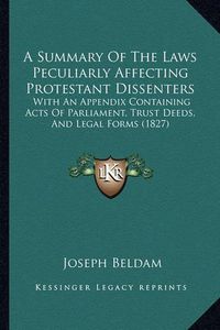 Cover image for A Summary of the Laws Peculiarly Affecting Protestant Dissenters: With an Appendix Containing Acts of Parliament, Trust Deeds, and Legal Forms (1827)