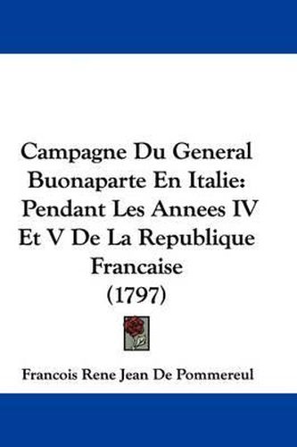 Campagne Du General Buonaparte En Italie: Pendant Les Annees IV Et V de La Republique Francaise (1797)