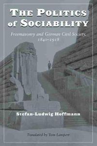 Cover image for The Politics of Sociability: Freemasonry and German Civil Society, 1840-1918