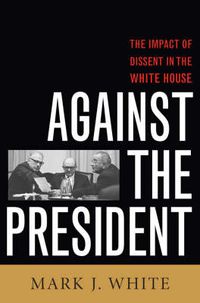 Cover image for Against the President: Dissent and Decision-Making in the White House: A Historical Perspective