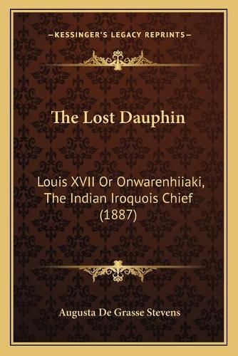 Cover image for The Lost Dauphin: Louis XVII or Onwarenhiiaki, the Indian Iroquois Chief (1887)