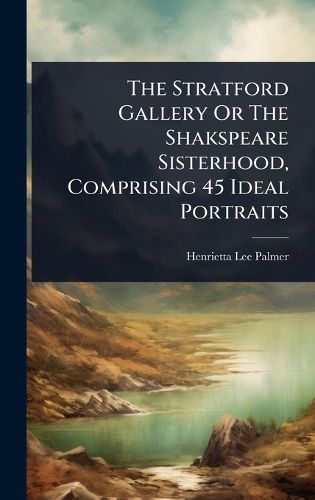 Cover image for The Stratford Gallery Or The Shakspeare Sisterhood, Comprising 45 Ideal Portraits