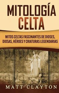 Cover image for Mitologia Celta: Mitos celtas fascinantes de dioses, diosas, heroes y criaturas legendarias