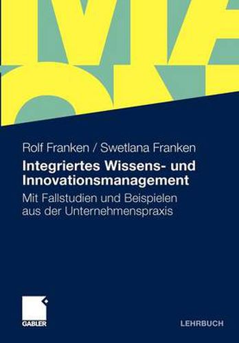 Integriertes Wissens- Und Innovationsmanagement: Mit Fallstudien Und Beispielen Aus Der Unternehmenspraxis