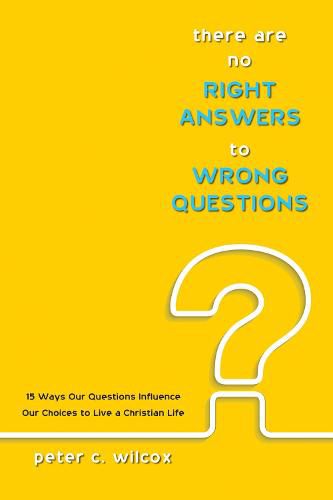 There Are No Right Answers to Wrong Questions: 15 Ways Our Questions Influence Our Choices to Live a Christian Life