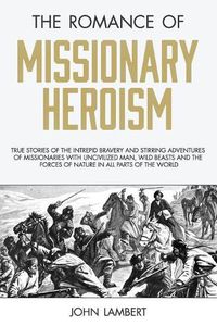 Cover image for The Romance of Missionary Heroism: True Stories of the Intrepid Bravery and Stirring Adventures of Missionaries with Uncivilized Man, Wild Beasts and the Forces of Nature in all Parts of the World