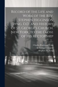 Cover image for Record of the Life and Work of the Rev. Stephen Higginson Tyng, D.D. and History of St. George's Church, New York, to the Close of his Rectorship