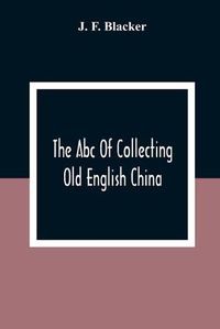 Cover image for The Abc Of Collecting Old English China; Giving A Short History Of The English Factories, And Showing How To Apply Tests For Unmarked China Before 1800