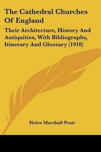 Cover image for The Cathedral Churches of England: Their Architecture, History and Antiquities, with Bibliography, Itinerary and Glossary (1910)