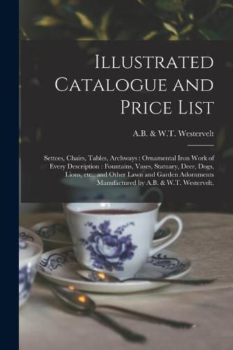 Cover image for Illustrated Catalogue and Price List: Settees, Chairs, Tables, Archways: Ornamental Iron Work of Every Description: Fountains, Vases, Statuary, Deer, Dogs, Lions, Etc., and Other Lawn and Garden Adornments Manufactured by A.B. & W.T. Westervelt.