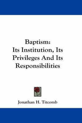 Cover image for Baptism: Its Institution, Its Privileges and Its Responsibilities