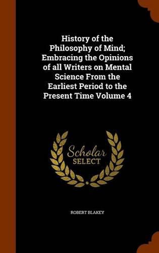 Cover image for History of the Philosophy of Mind; Embracing the Opinions of All Writers on Mental Science from the Earliest Period to the Present Time Volume 4