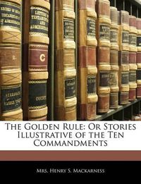 Cover image for The Golden Rule: Or Stories Illustrative of the Ten Commandments