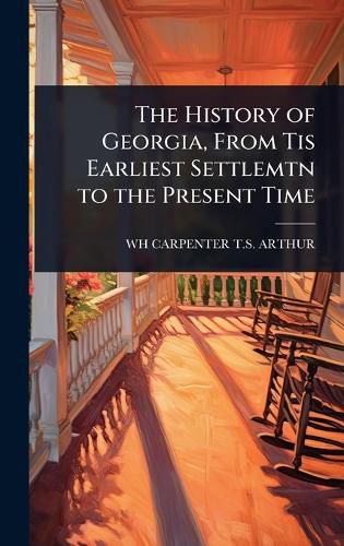 Cover image for The History of Georgia, From Tis Earliest Settlemtn to the Present Time