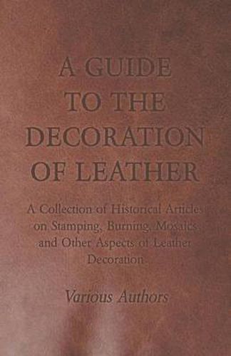 Cover image for A Guide to the Decoration of Leather - A Collection of Historical Articles on Stamping, Burning, Mosaics and Other Aspects of Leather Decoration