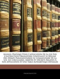 Cover image for Manuel Pratique Pour L'Application de la Loi Sur L'Instruction Obligatoire Contenant Le Rsum Des Dbats Parlementaires Le Commen Taire de la Loi, Les Circulaires, Arrts Et Dcrets Relatifs Son Application Et Une Table Alphabtique Dtaill