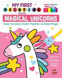 Cover image for My First Painting Book: Magical Unicorns: Easy-To-Use 6-Color Palette on Each Page