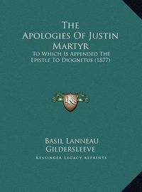 Cover image for The Apologies of Justin Martyr the Apologies of Justin Martyr: To Which Is Appended the Epistle to Diognetus (1877) to Which Is Appended the Epistle to Diognetus (1877)