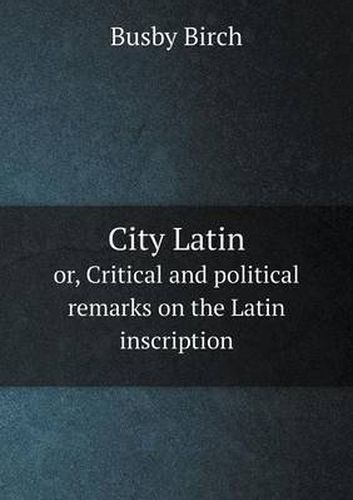 Cover image for City Latin or, Critical and political remarks on the Latin inscription