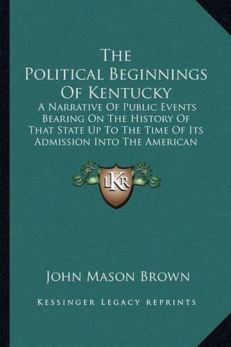 The Political Beginnings of Kentucky: A Narrative of Public Events Bearing on the History of That State Up to the Time of Its Admission Into the American Union (1889)