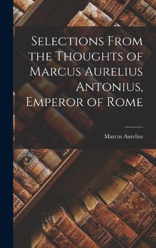 Selections From the Thoughts of Marcus Aurelius Antonius, Emperor of Rome