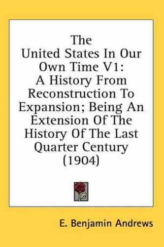 Cover image for The United States in Our Own Time V1: A History from Reconstruction to Expansion; Being an Extension of the History of the Last Quarter Century (1904)