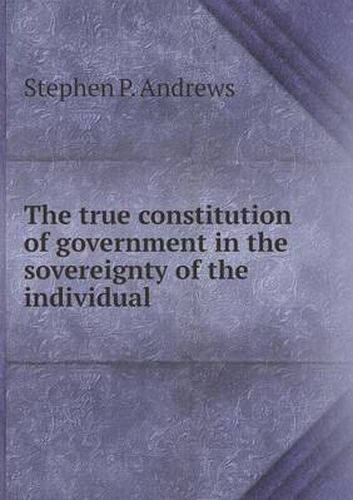 Cover image for The true constitution of government in the sovereignty of the individual