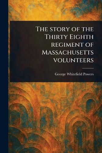 Cover image for The Story of the Thirty Eighth Regiment of Massachusetts Volunteers