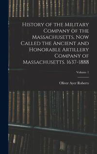 Cover image for History of the Military Company of the Massachusetts, now Called the Ancient and Honorable Artillery Company of Massachusetts. 1637-1888; Volume 1