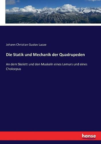 Cover image for Die Statik und Mechanik der Quadrupeden: An dem Skelett und den Muskeln eines Lemurs und eines Choloepus