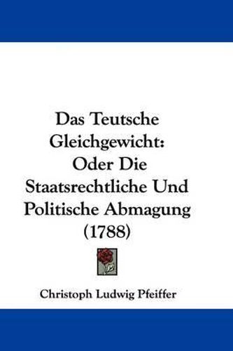 Cover image for Das Teutsche Gleichgewicht: Oder Die Staatsrechtliche Und Politische Abmagung (1788)