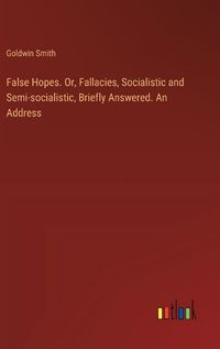 Cover image for False Hopes. Or, Fallacies, Socialistic and Semi-socialistic, Briefly Answered. An Address