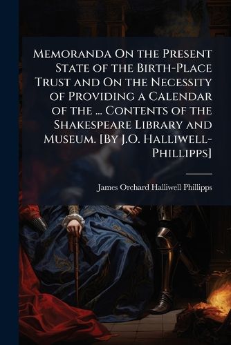 Cover image for Memoranda on the Present State of the Birth-Place Trust and on the Necessity of Providing a Calendar of the ... Contents of the Shakespeare Library and Museum. [By J.O. Halliwell-Phillipps].