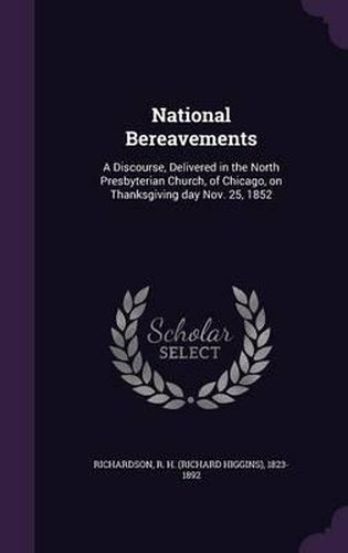 National Bereavements: A Discourse, Delivered in the North Presbyterian Church, of Chicago, on Thanksgiving Day Nov. 25, 1852