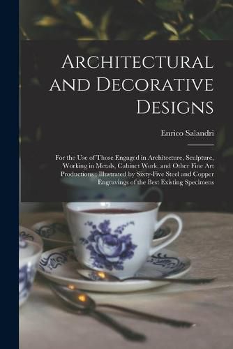 Cover image for Architectural and Decorative Designs: for the Use of Those Engaged in Architecture, Sculpture, Working in Metals, Cabinet Work, and Other Fine Art Productions; Illustrated by Sixty-five Steel and Copper Engravings of the Best Existing Specimens